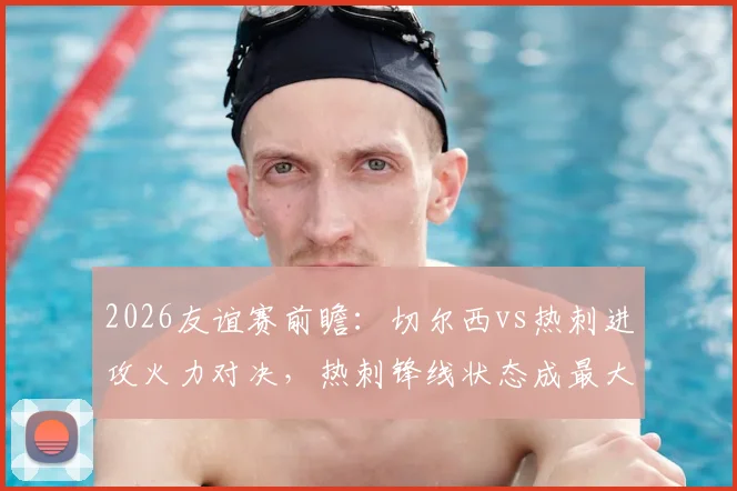 2026友谊赛前瞻：切尔西vs热刺进攻火力对决，热刺锋线状态成最大隐忧