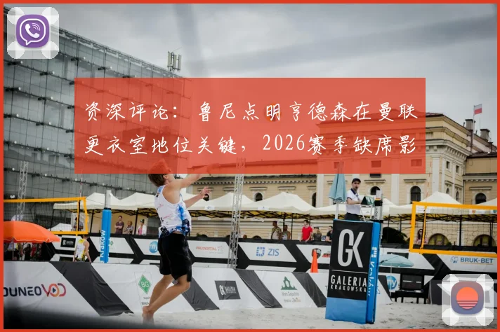 资深评论：鲁尼点明亨德森在曼联更衣室地位关键，2026赛季缺席影响深远