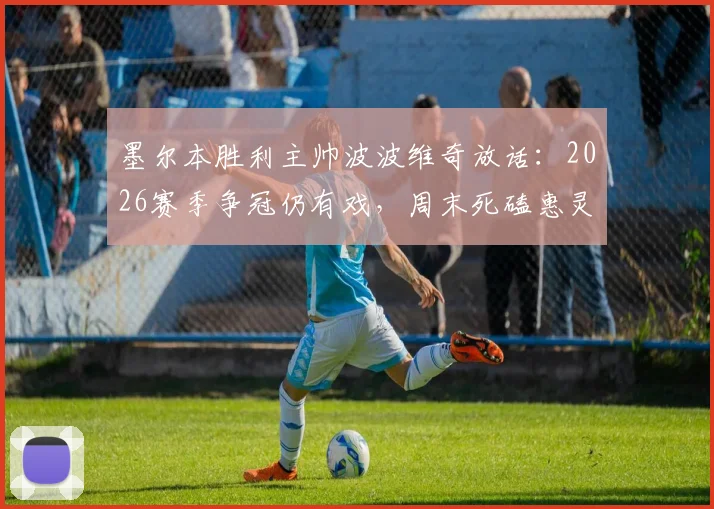 墨尔本胜利主帅波波维奇放话：2026赛季争冠仍有戏，周末死磕惠灵顿凤凰是关键之战