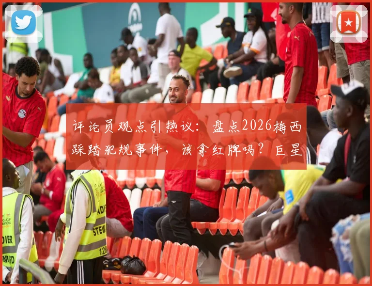 评论员观点引热议：盘点2026梅西踩踏犯规事件，该拿红牌吗？巨星是否真有特殊待遇