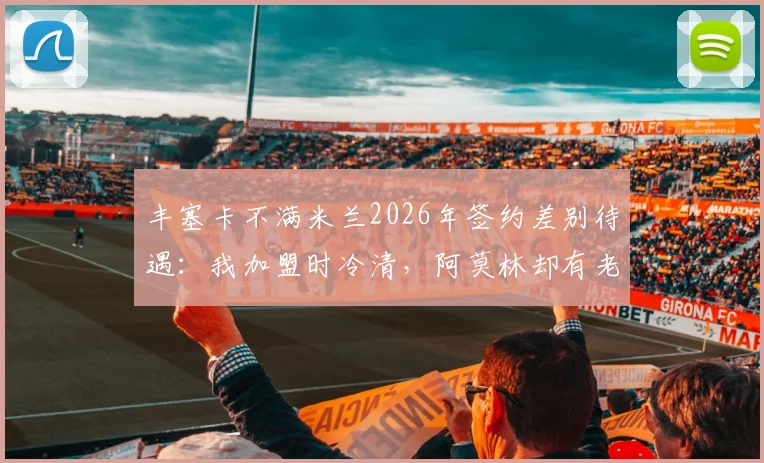 丰塞卡不满米兰2026年签约差别待遇：我加盟时冷清，阿莫林却有老板亲自欢迎