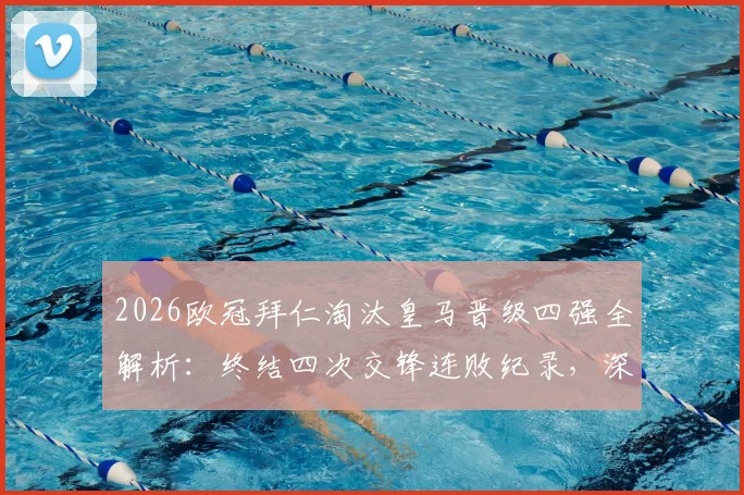 2026欧冠拜仁淘汰皇马晋级四强全解析：终结四次交锋连败纪录，深度回顾关键战与未来展望