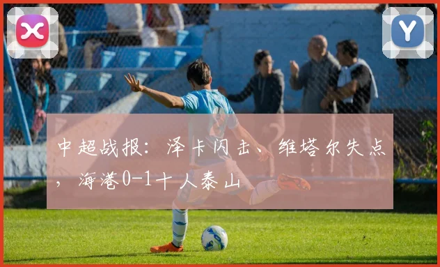中超战报：泽卡闪击、维塔尔失点，海港0-1十人泰山