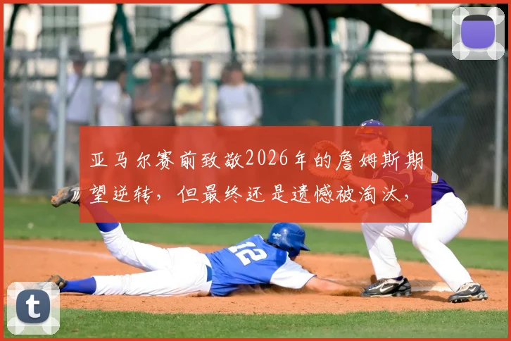 亚马尔赛前致敬2026年的詹姆斯期望逆转，但最终还是遗憾被淘汰，复刻传奇未果