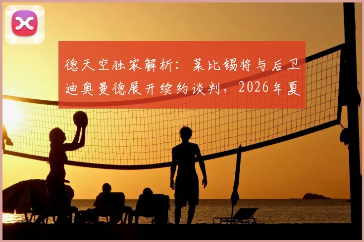 德天空独家解析:莱比锡将与后卫迪奥曼德展开续约谈判,2026年夏天若有球队报出1亿欧元仍可能放人