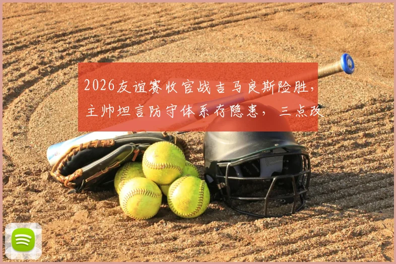 2026友谊赛收官战吉马良斯险胜，主帅坦言防守体系存隐患，三点改进方向成关键