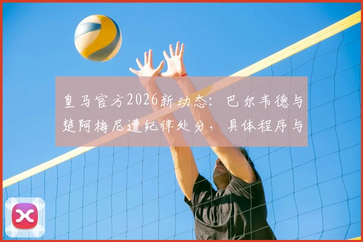 皇马官方2026新动态:巴尔韦德与楚阿梅尼遭纪律处分,具体程序与结果待公布