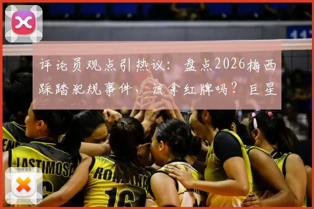 评论员观点引热议：盘点2026梅西踩踏犯规事件，该拿红牌吗？巨星是否真有特殊待遇