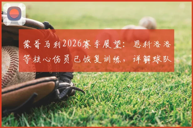 蒙哥马利2026赛季展望：恩科洛洛等核心伤员已恢复训练，详解球队下半程提升掌控力的三大关键