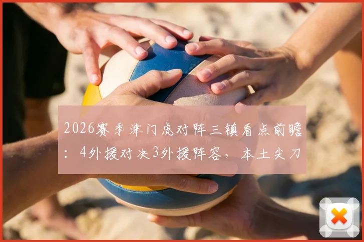 2026赛季津门虎对阵三镇看点前瞻：4外援对决3外援阵容，本土尖刀巴顿与韩援姜利勋谁能主导战局？