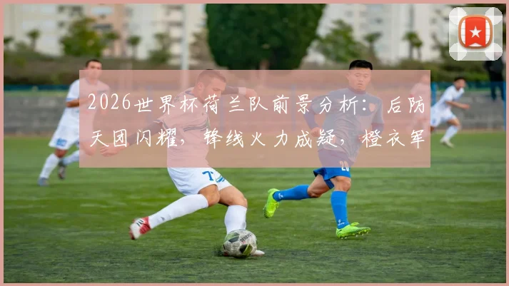 2026世界杯荷兰队前景分析：后防天团闪耀，锋线火力成疑，橙衣军团究竟能走多远？