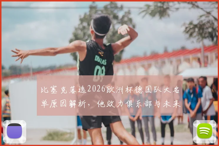 比塞克落选2026欧洲杯德国队大名单原因解析,他效力俱乐部与未来国家队前景展望