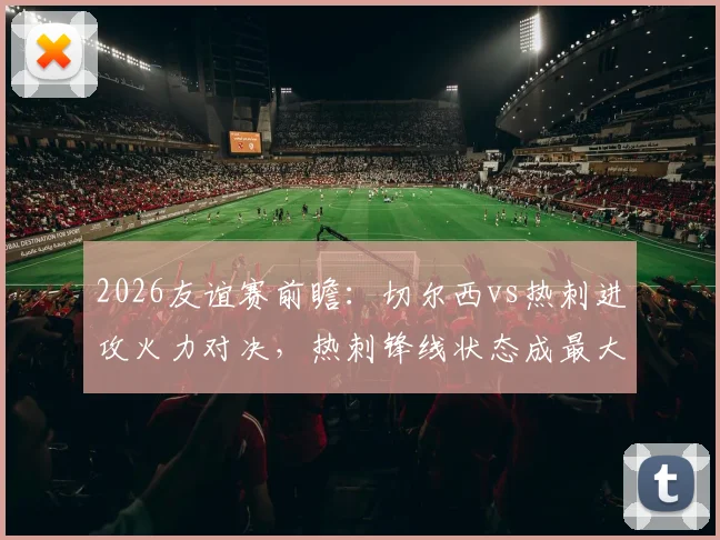 2026友谊赛前瞻：切尔西vs热刺进攻火力对决，热刺锋线状态成最大隐忧