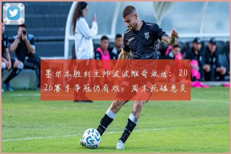 墨尔本胜利主帅波波维奇放话：2026赛季争冠仍有戏，周末死磕惠灵顿凤凰是关键之战