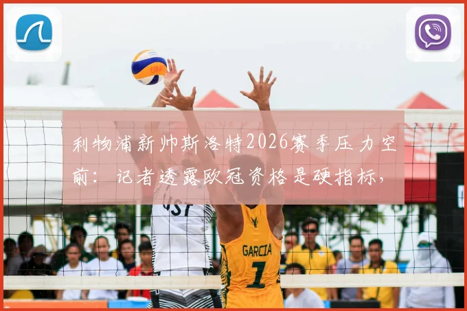 利物浦新帅斯洛特2026赛季压力空前：记者透露欧冠资格是硬指标，不达标或将下课