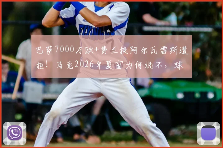 巴萨7000万欧+费兰换阿尔瓦雷斯遭拒!马竞2026年夏窗为何说不,球员未来价值深度探讨